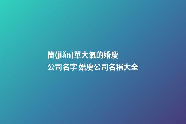 簡(jiǎn)單大氣的婚慶公司名字 婚慶公司名稱大全-第1張-公司起名-玄機(jī)派